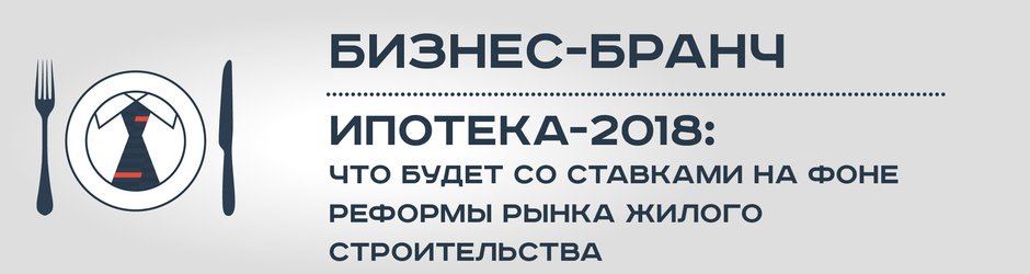 Бизнес-бранч «Ипотека-2018: что будет со ставками на фоне реформы рынка жилого строительства»